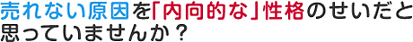 売れない原因を「内向的な」性格のせいだと 思っていませんか？
